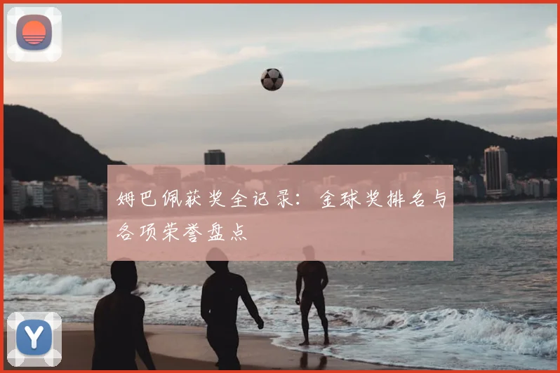 姆巴佩获奖全记录:金球奖排名与各项荣誉盘点
