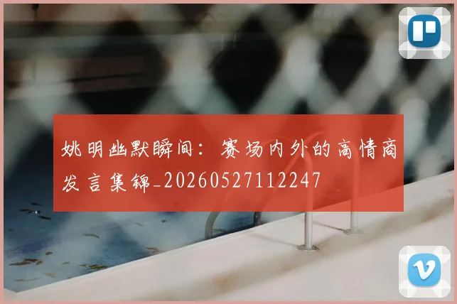 姚明幽默瞬间：赛场内外的高情商发言集锦_20260527112247