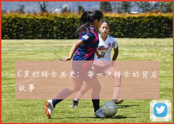 C罗的转会历史：每一次转会的背后故事