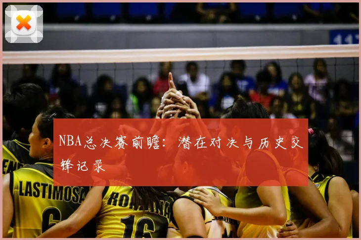 NBA总决赛前瞻:潜在对决与历史交锋记录