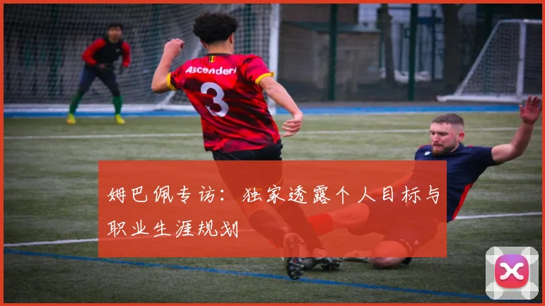 姆巴佩专访：独家透露个人目标与职业生涯规划