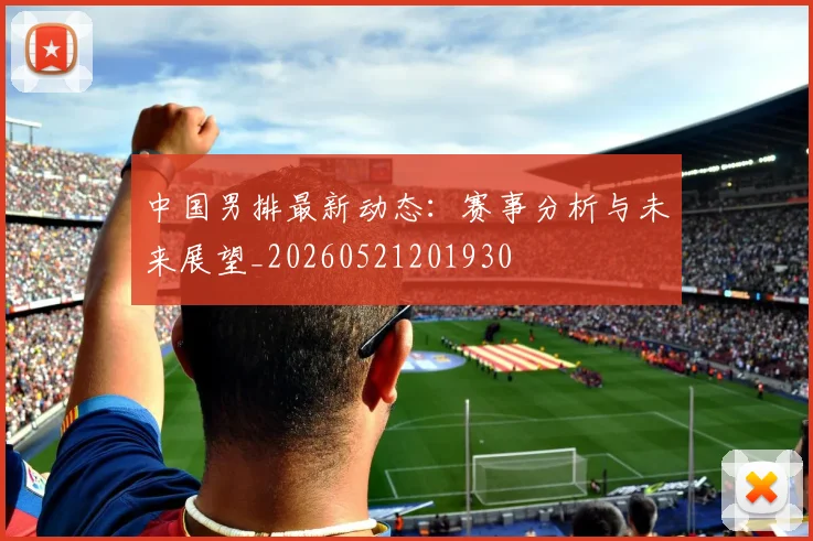 中国男排最新动态：赛事分析与未来展望_20260521201930