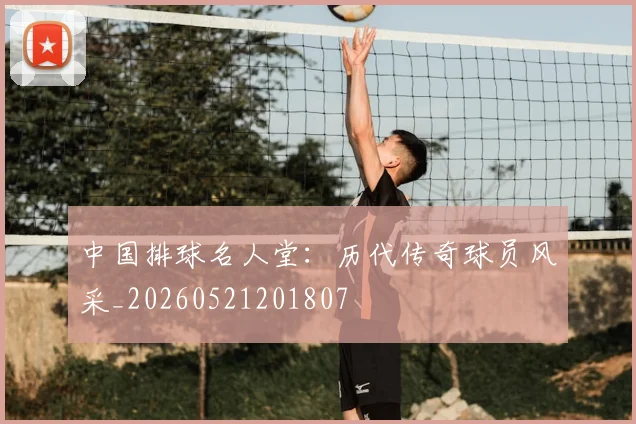中国排球名人堂：历代传奇球员风采_20260521201807