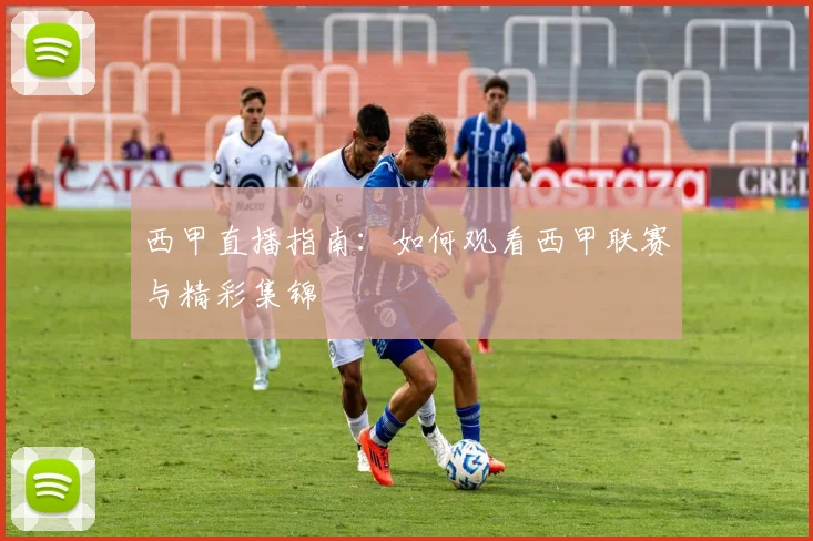 西甲直播指南:如何观看西甲联赛与精彩集锦