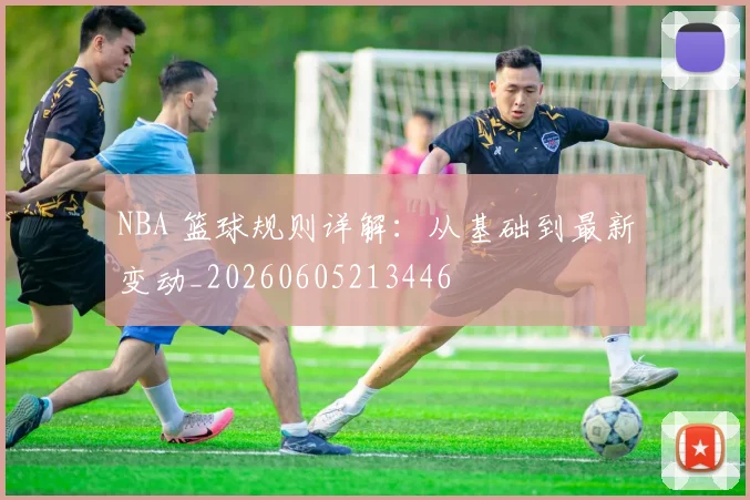 NBA 篮球规则详解：从基础到最新变动_20260605213446