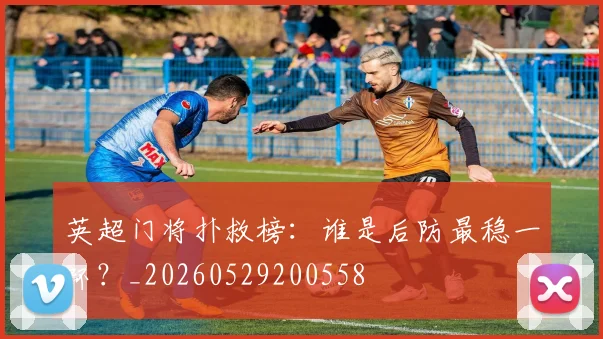 英超门将扑救榜：谁是后防最稳一环？_20260529200558