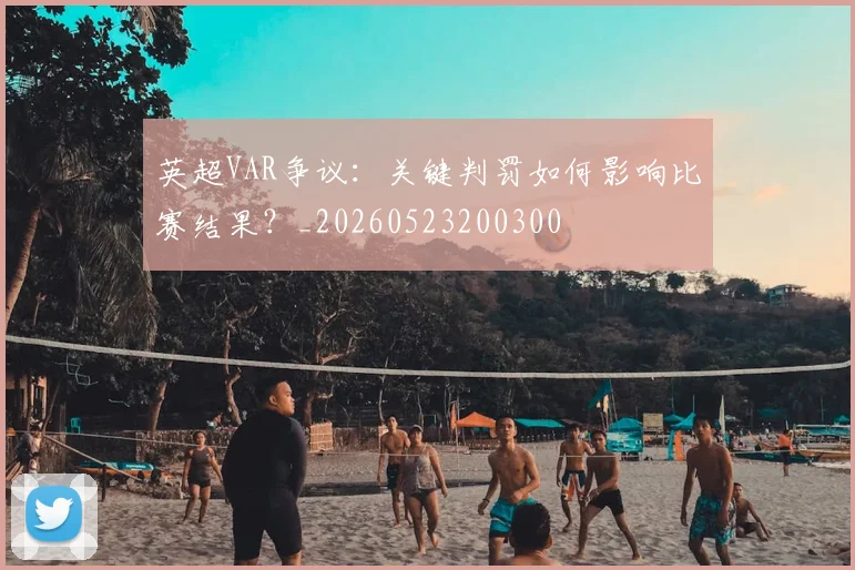 英超VAR争议：关键判罚如何影响比赛结果？_20260523200300
