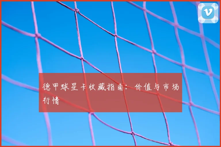 德甲球星卡收藏指南：价值与市场行情