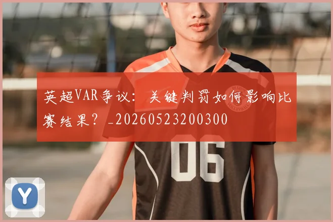 英超VAR争议：关键判罚如何影响比赛结果？_20260523200300