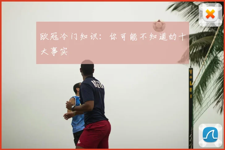 欧冠冷门知识：你可能不知道的十大事实