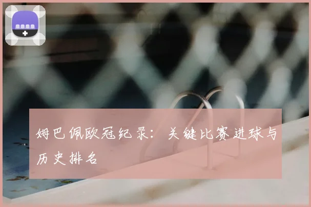 姆巴佩欧冠纪录：关键比赛进球与历史排名