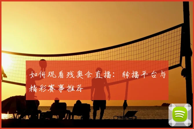 如何观看残奥会直播：转播平台与精彩赛事推荐