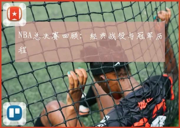 NBA总决赛回顾：经典战役与冠军历程