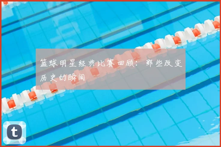 篮球明星经典比赛回顾:那些改变历史的瞬间