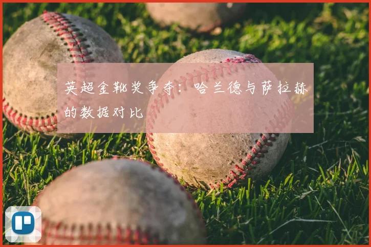 英超金靴奖争夺:哈兰德与萨拉赫的数据对比