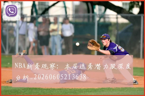 NBA新秀观察：本届选秀潜力股深度分析_20260605213638