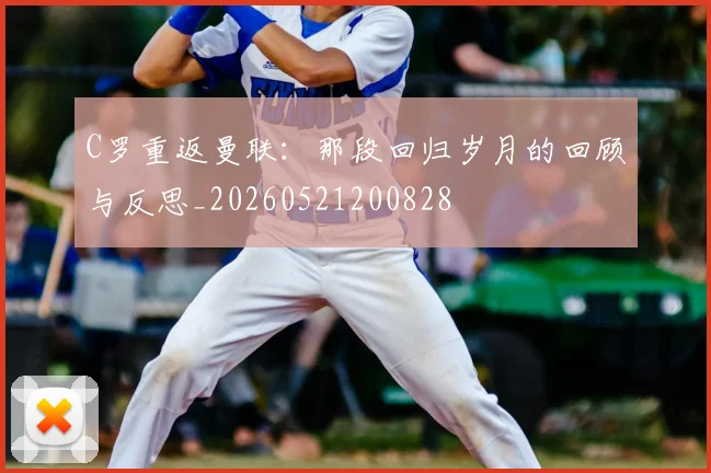 C罗重返曼联：那段回归岁月的回顾与反思_20260521200828