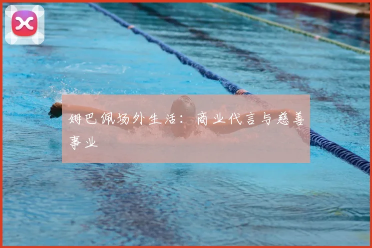 姆巴佩场外生活：商业代言与慈善事业