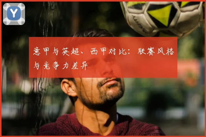 意甲与英超、西甲对比：联赛风格与竞争力差异