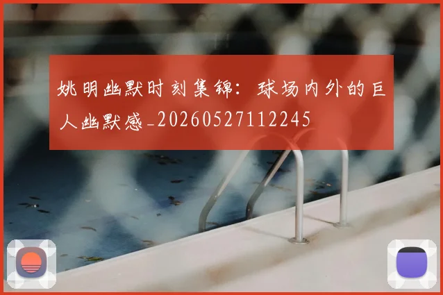 姚明幽默时刻集锦：球场内外的巨人幽默感_20260527112245
