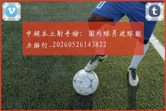 中超本土射手榜:国内球员进球能力排行_20260526143822