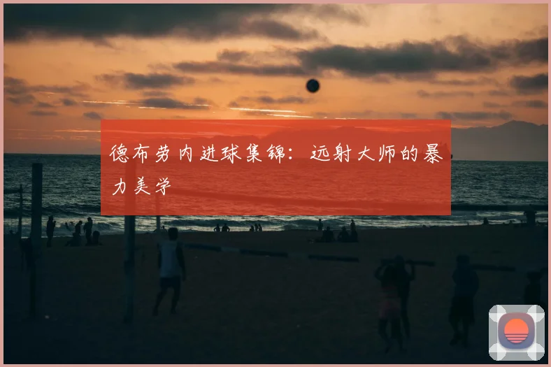 德布劳内进球集锦：远射大师的暴力美学