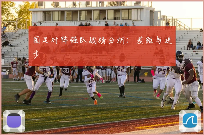 国足对阵强队战绩分析：差距与进步