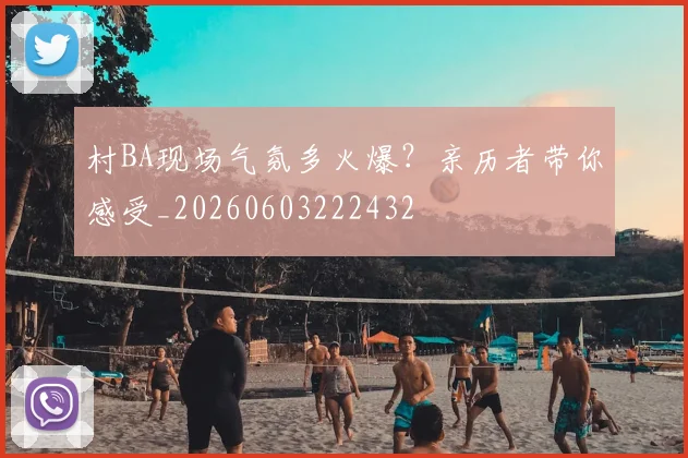 村BA现场气氛多火爆？亲历者带你感受_20260603222432