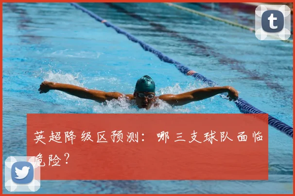 英超降级区预测：哪三支球队面临危险？