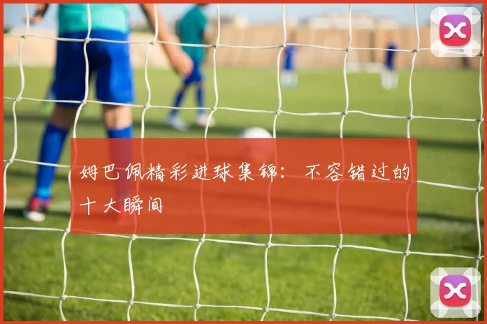 姆巴佩精彩进球集锦:不容错过的十大瞬间