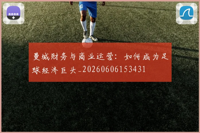 曼城财务与商业运营：如何成为足球经济巨头_20260606153431