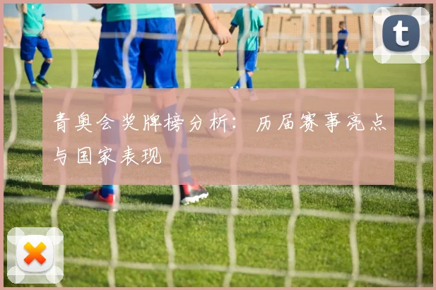 青奥会奖牌榜分析：历届赛事亮点与国家表现