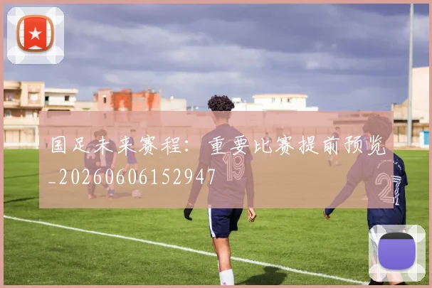 国足未来赛程：重要比赛提前预览_20260606152947
