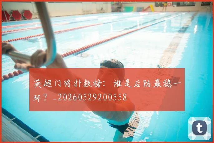 英超门将扑救榜：谁是后防最稳一环？_20260529200558