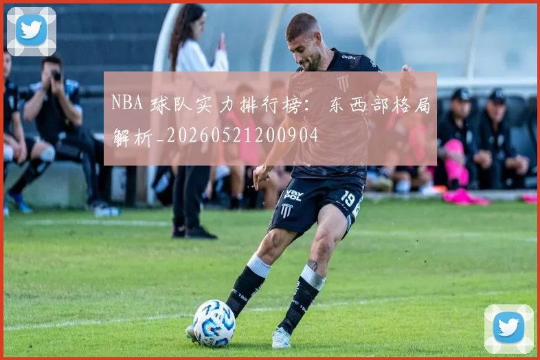 NBA 球队实力排行榜：东西部格局解析_20260521200904