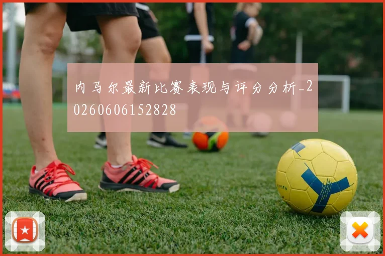 内马尔最新比赛表现与评分分析_20260606152828