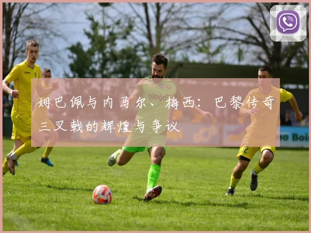姆巴佩与内马尔、梅西：巴黎传奇三叉戟的辉煌与争议
