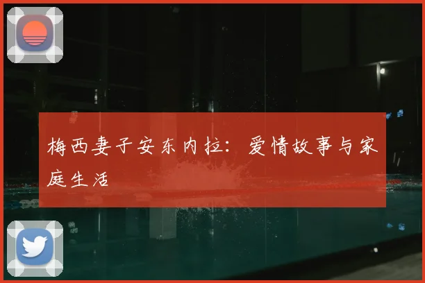 梅西妻子安东内拉：爱情故事与家庭生活