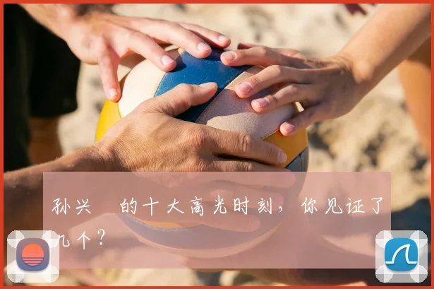 孙兴慜的十大高光时刻，你见证了几个？