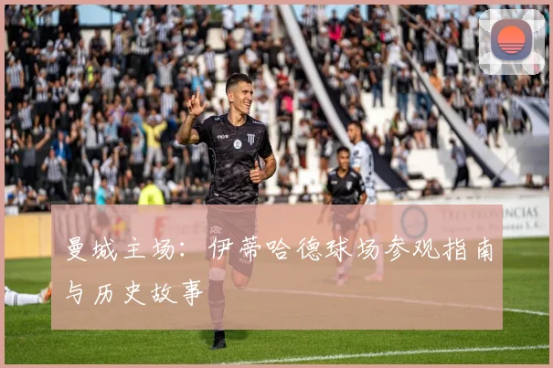 曼城主场：伊蒂哈德球场参观指南与历史故事