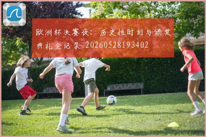 欧洲杯决赛夜：历史性时刻与颁奖典礼全记录_20260528193402