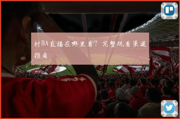 村BA直播在哪里看？完整观看渠道指南