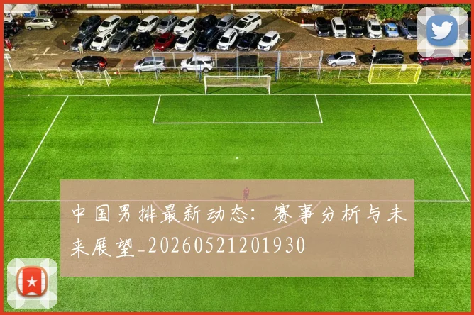 中国男排最新动态：赛事分析与未来展望_20260521201930