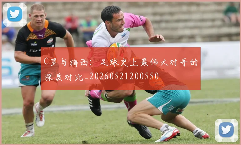C罗与梅西：足球史上最伟大对手的深度对比_20260521200550