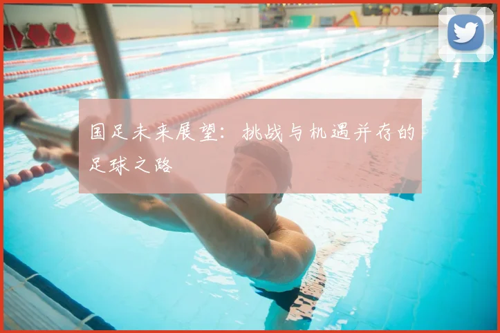 国足未来展望：挑战与机遇并存的足球之路
