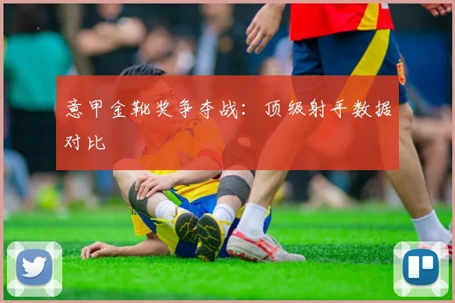 意甲金靴奖争夺战:顶级射手数据对比