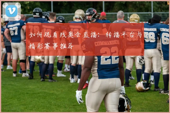 如何观看残奥会直播：转播平台与精彩赛事推荐