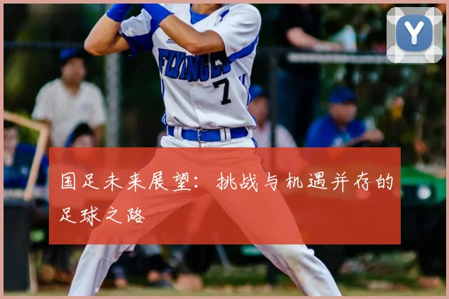 国足未来展望：挑战与机遇并存的足球之路