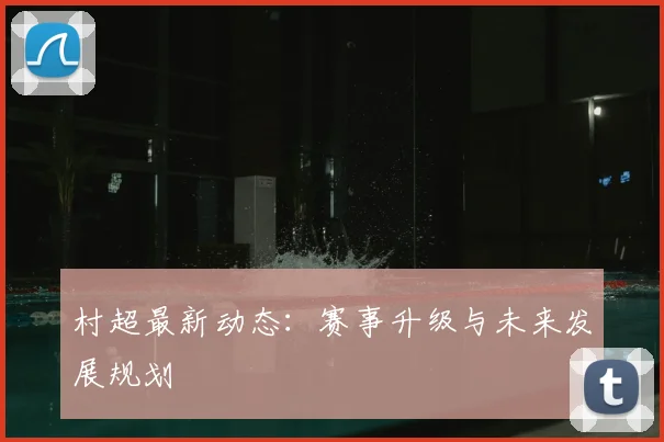 村超最新动态：赛事升级与未来发展规划