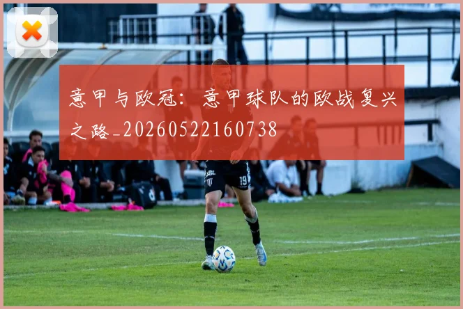 意甲与欧冠：意甲球队的欧战复兴之路_20260522160738